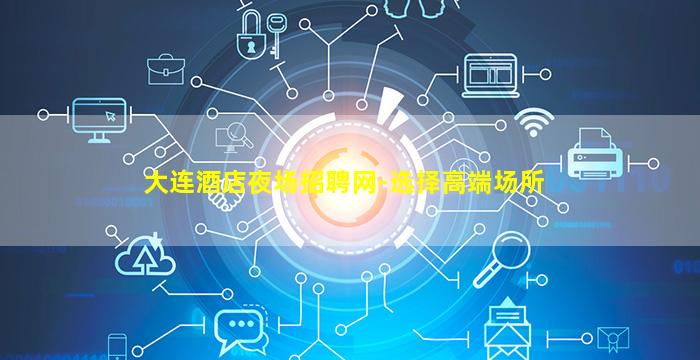 大连酒店夜场招聘网-选择高端场所