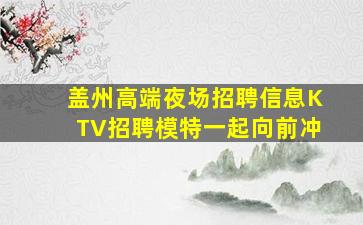 盖州高端夜场招聘信息KTV招聘模特一起向前冲